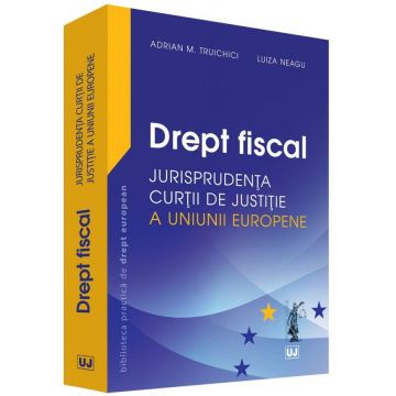 Drept fiscal. Jurisprudenta Curtii de Justitie a Uniunii Europene | Adrian M. Truichici, Luiza Neagu