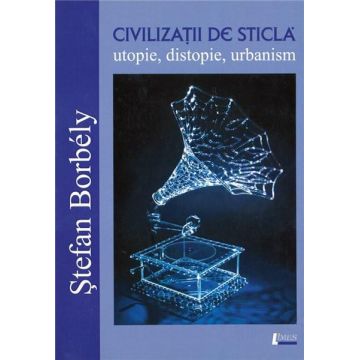 Civilizatii de sticla - utopie, distopie, urbanism | Stefan Borbely