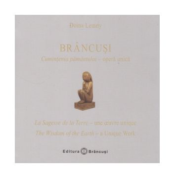 Brancusi: Cumintenia pamantului - opera unica / La Sagesse de la Terre - une oeuvre unique / The Wisdom of the Earth - a Unique Work