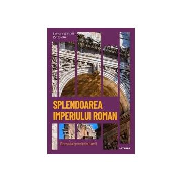 Descopera istoria. Splendoarea Imperiului Roman. Roma la granitele Lumii