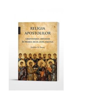Religia apostolilor. Crestinismul ortodox in primul secol dupa Hristos