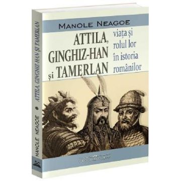 Attila, Ginghiz-Han si Tamerlan. Viata si rolul lor in istoria romanilor - Manole Neagoe
