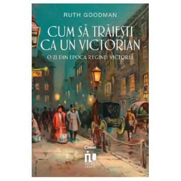 Cum sa traiesti ca un victorian - Ruth Goodman