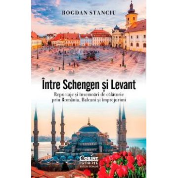 Intre Schengen si Levant. Reportaje si insemnari de calatorie in Romania, Balcani si imprejurimi - Bogdan Stanciu