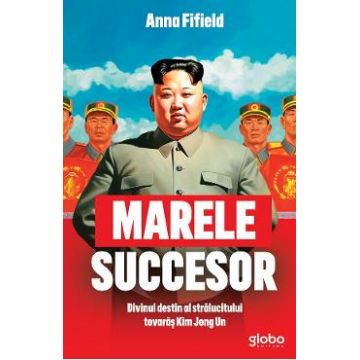 Marele succesor. Divinul destin al stralucitului tovaras Kim Jong Un - Anna Fifield