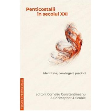 Penticostalii in sec.XXI - Corneliu Constantineanu, Christopher J. Scobie