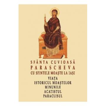Sfanta Cuvioasa Parascheva cu sfintele moaste la Iasi. Viata, istoricul moastelor, minunile, acatistul, paraclisul