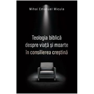 Teologia biblica despre viata si moarte in consilierea crestina - Mihai Emanuel Micula