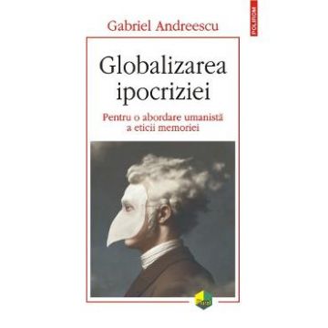 Globalizarea ipocriziei. Pentru o abordare umanista a eticii memoriei - Gabriel Andreescu