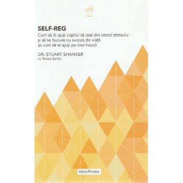 Self-Reg. Cum sa iti ajuti copilul sa iasa din cercul stresului - Stuart Shanker, Teresa Barker