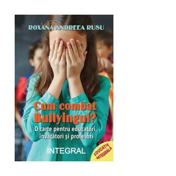 Cum combat bullyingul? O carte cu notiuni psihopedagogice pentru combaterea agresivitatii din scoli, sfaturi, povesti si activitati pentru dezvoltarea empatiei elevilor si combaterea bullyingului