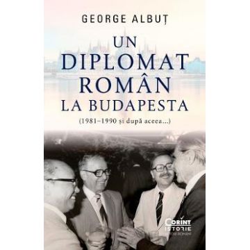 Un diplomat roman la Budapesta (1981-1990 si dupa aceea) - George Albut