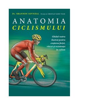 Anatomia ciclismului. Ghidul vostru ilustrat pentru cresterea fortei, vitezei si rezistentei in ciclism