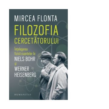 Filozofia cercetatorului. Intelegerea fizicii cuantelor la Niels Bohr si Werner Heisenberg