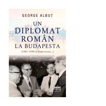 Un diplomat roman la Budapesta (1981-1990 si dupa aceea...)