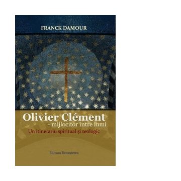 Olivier Clement - mijlocitor intre lumi. Un itinerariu spiritual si teologic