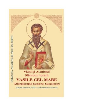 Viata si Acatistul Sfantului Ierarh Vasile cel Mare Arhiepiscopul Cezareei Capadociei