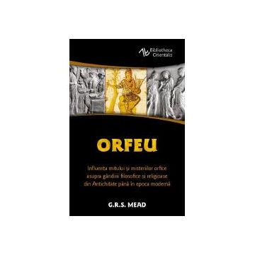 Orfeu - Influenta mitului si misteriilor orfice asupra gandirii filosofice si religioase din Antichitate pana in epoca moderna