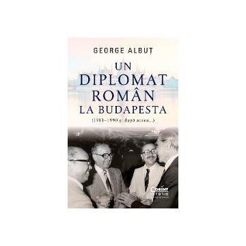 Un diplomat roman la Budapesta (1981 - 1990 si dupa...)