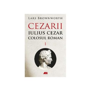 Cezarii volumul I. Iulius Cezar-Colosul Roman