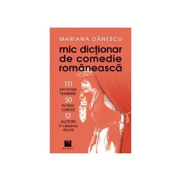 Mic dictionar de comedie romaneasca. 111 personaje feminine, 50 de texte comice si 12 autori in cautarea rasului