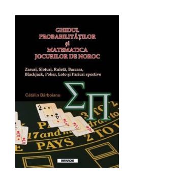 Ghidul probabilitatilor si matematica jocurilor de noroc. Zaruri, sloturi, ruleta, baccara, blackjack, poker, loto si pariuri sportive