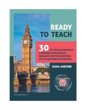 Ready to teach. 30 de teste de metodica a predarii limbii engleze rezolvate pentru examenele de titularizare si definitivat