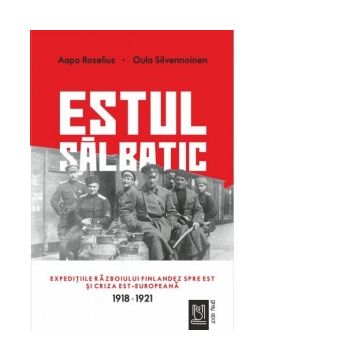 Estul salbatic. Expeditiile razboiului finlandez spre est si criza est-europeana. 1918 -1921