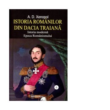 Istoria romanilor in Dacia Traiana. Istoria moderna, Epoca Romanismului. Volumul 6