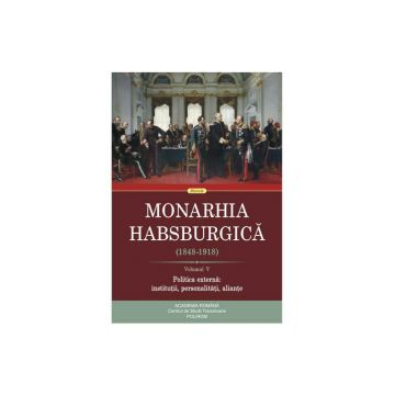Monarhia Habsburgica (1848-1918) Volumul V. Politica externa: institutii, personalitati, aliante