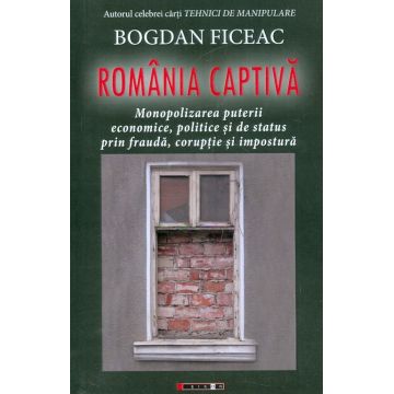 Romania captiva. Monopolizarea puterii economice, politice si de status prin frauda, coruptie si impostura