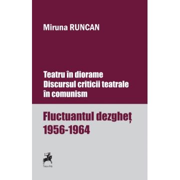 Teatru În Diorame. Discursul Criticii Teatrale În Comunism. Fluctuantul Dezgheţ 1956-1964