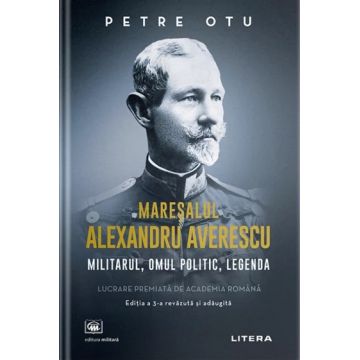 Mareșalul Alexandru Averescu. Militarul, omul politic, legenda