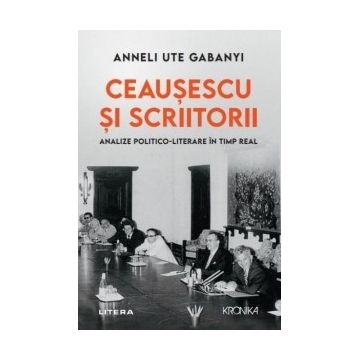 Ceausescu si scriitorii. Analize politico-literare in timp real