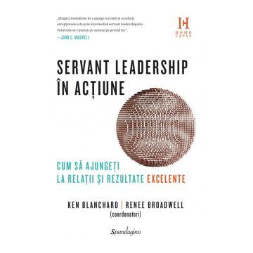 Servant leadership în acțiune. Cum să ajungeți la relații și rezultate excelente