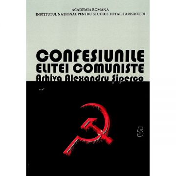 Confesiunile elitei comuniste. Arhiva Alexandru Șiperco, vol. V
