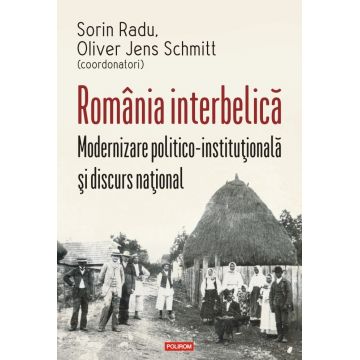 România interbelică. Modernizare politico-instituţională şi discurs naţional
