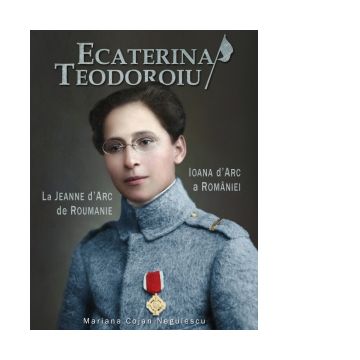 Ecaterina Teodoroiu. Ioana d'Arc a Romaniei / La Jeanne d'Arc de Roumanie