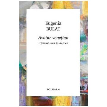 Avatar venetian. Tripticul unui (auto)exil - Eugenia Bulat