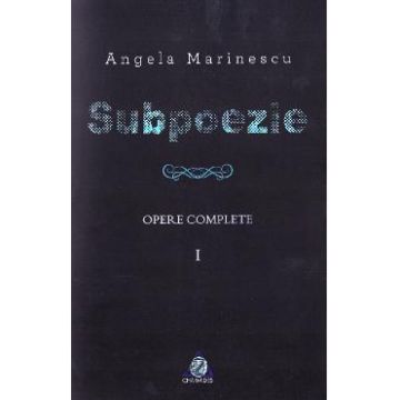 Subpoezie. Opere complete vol 1 - Angela Marinescu
