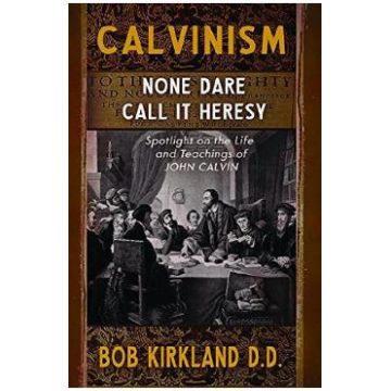 Calvinism: None Dare Call It Heresy - Bob Kirkland D.D.