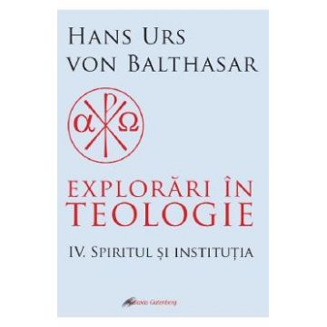 Explorari in teologie Vol.4: Spiritul si institutia - Hans Urs von Balthasar
