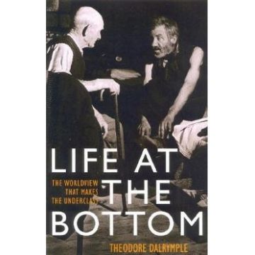 Life at the Bottom: The Worldview That Makes the Underclass - Theodore Dalrymple
