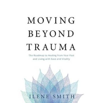 Moving Beyond Trauma: The Roadmap to Healing from Your Past and Living with Ease and Vitality - Ilene Smith