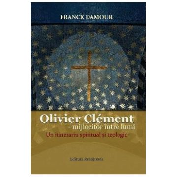 Oliver Clement: Mijlocitor intre lumi. Un itinerariu spiritual si teologic - Franck Damour