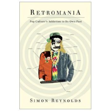 Retromania: Pop Culture's Addiction to Its Own Past - Simon Reynolds
