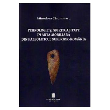 Tehnologie si spiritualitate in arta mobiliara din Paleoliticul superior - Romania - Minodora Carciumaru
