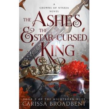 The Ashes and the Star-Cursed King. Crowns of Nyaxia #2 - Carissa Broadbent