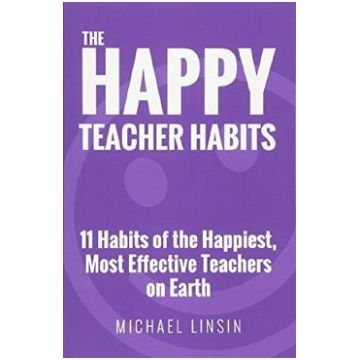 The Happy Teacher Habits: 11 Habits of the Happiest, Most Effective Teachers on Earth - Michael Linsin