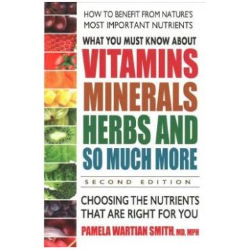 What You Must Know About Vitamins, Minerals, Herbs and So Much More: Choosing the Nutrients That are Right for You - Pamela Wartian Smith